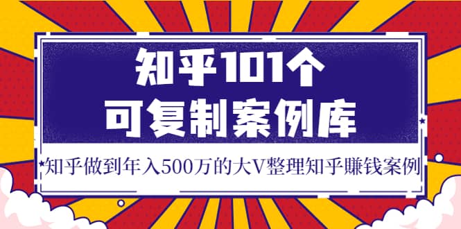 知乎101个可复制案例库，知乎做到年入500万的大V整理知乎賺钱案例即刻搞钱-网创项目资源站-副业项目-创业项目-搞钱项目即刻搞钱