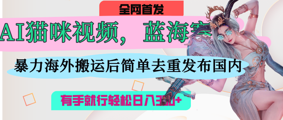 AI猫咪视频蓝海赛道，操作简单，直接海外搬运，简单去重，操作简单，有手就行日入500+即刻搞钱-网创项目资源站-副业项目-创业项目-搞钱项目即刻搞钱