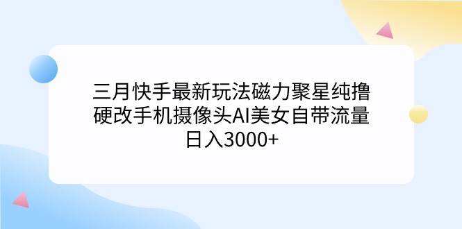 三月快手最新玩法磁力聚星纯撸,硬改手机摄像头AI美女自带流量日入3000+…即刻搞钱-网创项目资源站-副业项目-创业项目-搞钱项目即刻搞钱