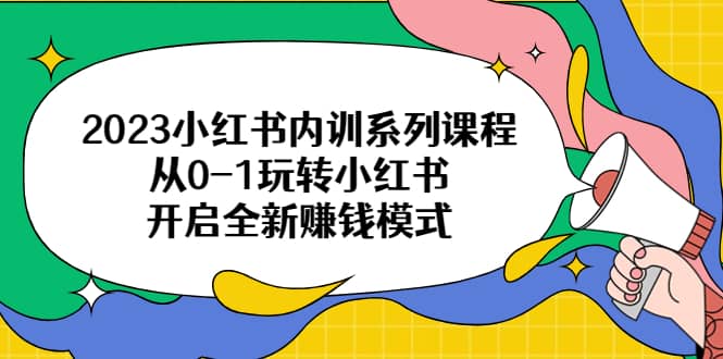 2023小红书内训系列课程，从0-1玩转小红书，开启全新赚钱模式即刻搞钱-网创项目资源站-副业项目-创业项目-搞钱项目即刻搞钱
