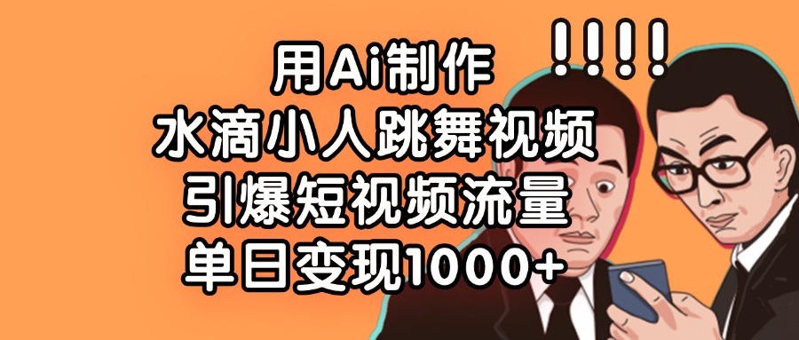 用Ai制作水滴小人跳舞视频，引爆短视频流量，单日变现1000+即刻搞钱-网创项目资源站-副业项目-创业项目-搞钱项目即刻搞钱