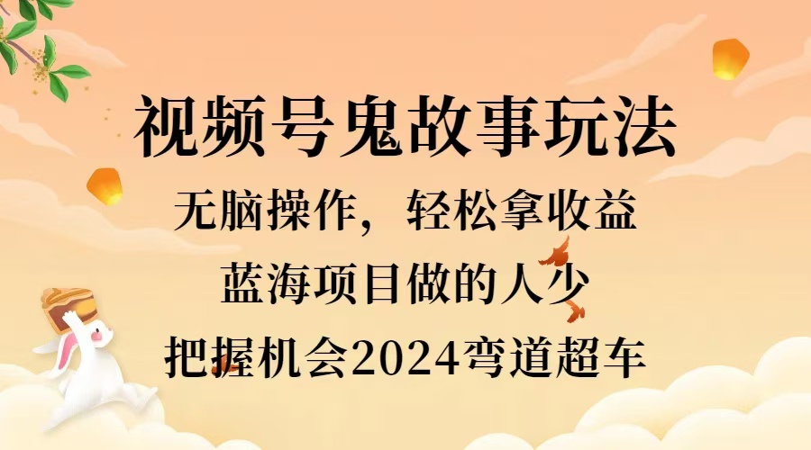 视频号冷门玩法，无脑操作，小白轻松上手拿收益，鬼故事流量爆火，轻松三位数，2024实现弯道超车即刻搞钱-网创项目资源站-副业项目-创业项目-搞钱项目即刻搞钱
