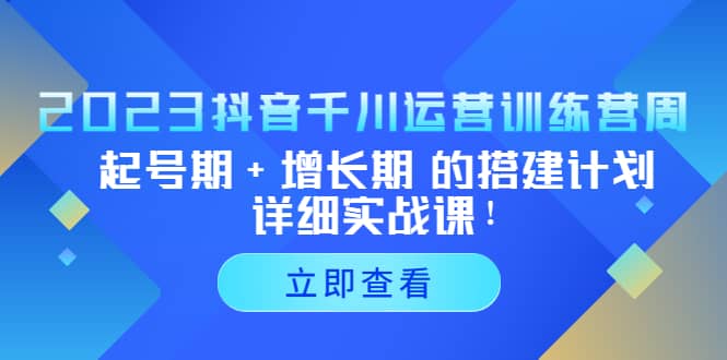 2023抖音千川运营训练营，起号期+增长期 的搭建计划详细实战课即刻搞钱-网创项目资源站-副业项目-创业项目-搞钱项目即刻搞钱