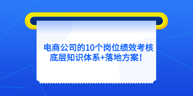 电商公司的10个岗位绩效考核的底层知识体系+落地方案即刻搞钱-网创项目资源站-副业项目-创业项目-搞钱项目即刻搞钱