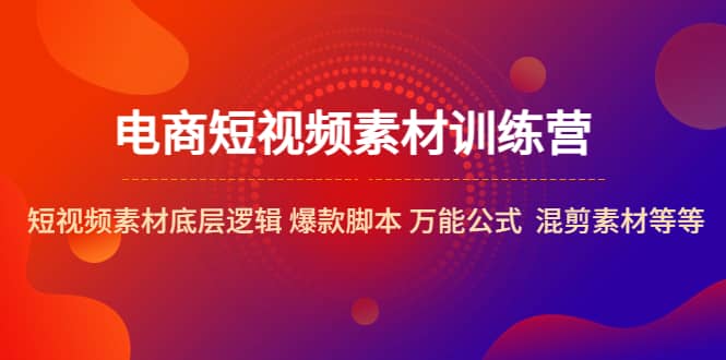 电商短视频素材训练营：短视频素材底层逻辑 爆款脚本 万能公式 混剪素材等即刻搞钱-网创项目资源站-副业项目-创业项目-搞钱项目即刻搞钱