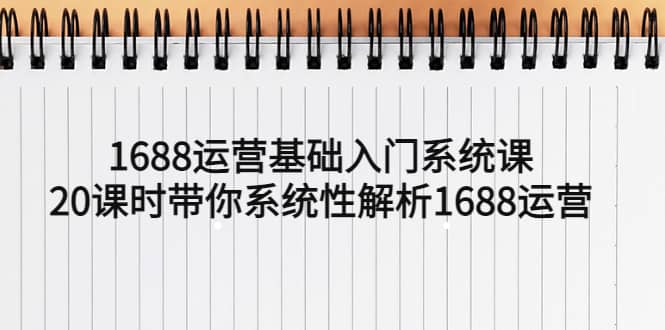 1688运营基础入门系统课，20课时带你系统性解析1688运营即刻搞钱-网创项目资源站-副业项目-创业项目-搞钱项目即刻搞钱