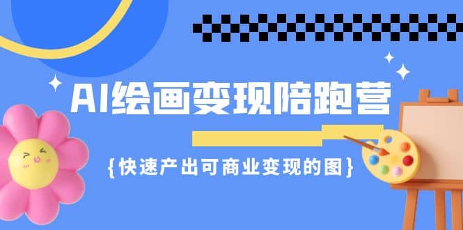 AI绘画·变现陪跑营，快速产出可商业变现的图（11节课）即刻搞钱-网创项目资源站-副业项目-创业项目-搞钱项目即刻搞钱