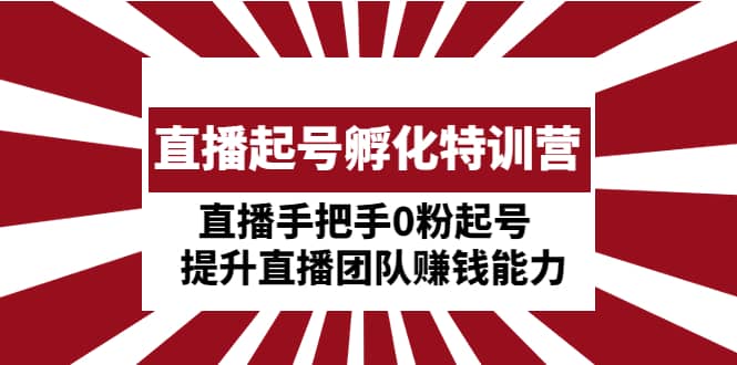 直播起号孵化特训营：直播手把手0粉起号 提升直播团队赚钱能力即刻搞钱-网创项目资源站-副业项目-创业项目-搞钱项目即刻搞钱
