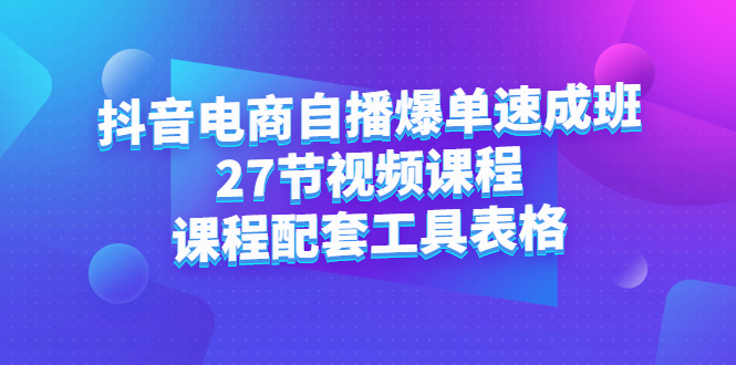 抖音电商自播爆单速成班：27节视频课程+课程配套工具表格即刻搞钱-网创项目资源站-副业项目-创业项目-搞钱项目即刻搞钱