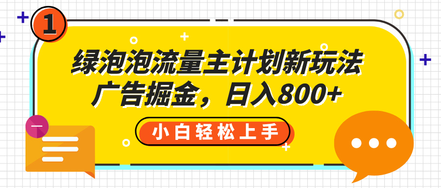 绿泡泡流量主计划新玩法，广告掘金，日入800+即刻搞钱-网创项目资源站-副业项目-创业项目-搞钱项目即刻搞钱