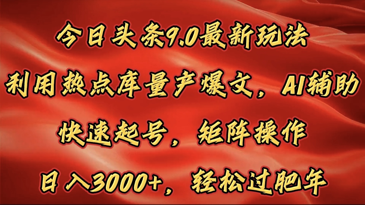今日头条9.0最新玩法，利用热点库量产爆文，AI辅助，快速起号，矩阵操作，日入3000+，轻松过肥年即刻搞钱-网创项目资源站-副业项目-创业项目-搞钱项目即刻搞钱