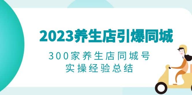 2023养生店·引爆同城,300家养生店同城号实操经验总结即刻搞钱-网创项目资源站-副业项目-创业项目-搞钱项目即刻搞钱