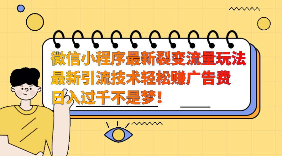微信小程序最新裂变流量玩法，最新引流技术收益高轻松赚广告费，日入过千即刻搞钱-网创项目资源站-副业项目-创业项目-搞钱项目即刻搞钱