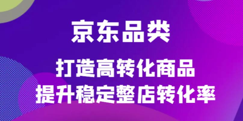 京东电商品类定制培训课程，打造高转化商品提升稳定整店转化率即刻搞钱-网创项目资源站-副业项目-创业项目-搞钱项目即刻搞钱