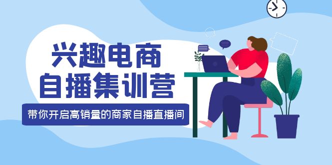 兴趣电商自播集训营：三大核心能力 12种玩法 提高销量，核心落地实操即刻搞钱-网创项目资源站-副业项目-创业项目-搞钱项目即刻搞钱