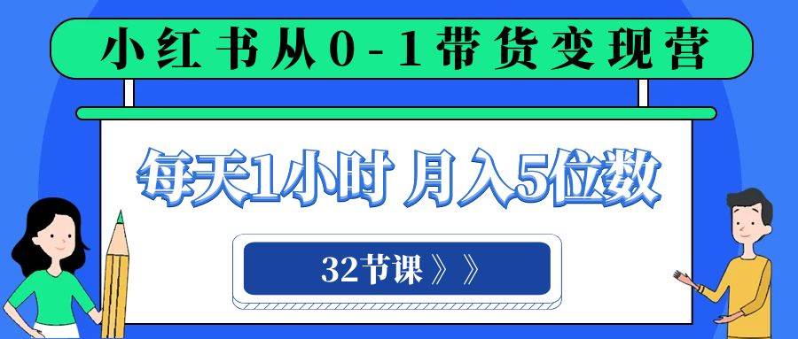 小红书 0-1带货变现营，每天1小时，轻松月入5位数（32节课）即刻搞钱-网创项目资源站-副业项目-创业项目-搞钱项目即刻搞钱