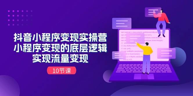 抖音小程序变现实操营，小程序变现的底层逻辑，实现流量变现（10节课）即刻搞钱-网创项目资源站-副业项目-创业项目-搞钱项目即刻搞钱