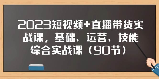 2023短视频+直播带货实战课，基础、运营、技能综合实操课（90节）即刻搞钱-网创项目资源站-副业项目-创业项目-搞钱项目即刻搞钱