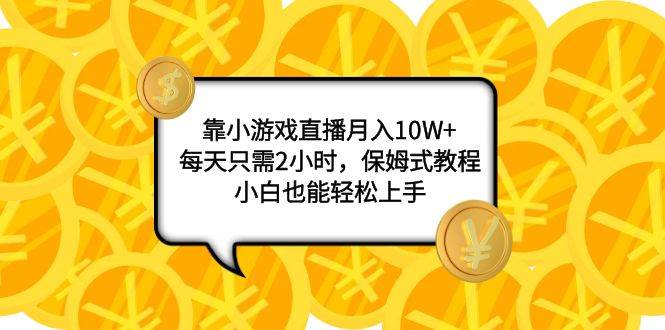 靠小游戏直播月入10W+，每天只需2小时，保姆式教程，小白也能轻松上手即刻搞钱-网创项目资源站-副业项目-创业项目-搞钱项目即刻搞钱