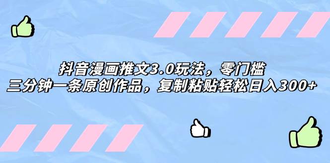 抖音漫画推文3.0玩法，零门槛，三分钟一条原创作品，复制粘贴轻松日入300+即刻搞钱-网创项目资源站-副业项目-创业项目-搞钱项目即刻搞钱