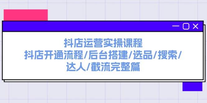 抖店运营实操课程：抖店开通流程/后台搭建/选品/搜索/达人/截流完整篇即刻搞钱-网创项目资源站-副业项目-创业项目-搞钱项目即刻搞钱