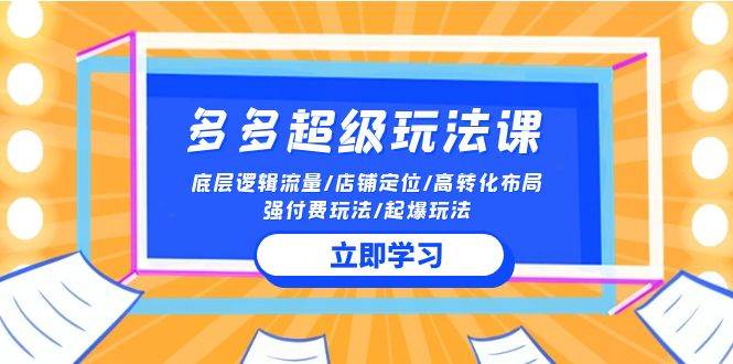2024多多 超级玩法课 流量底层逻辑/店铺定位/高转化布局/强付费/起爆玩法即刻搞钱-网创项目资源站-副业项目-创业项目-搞钱项目即刻搞钱
