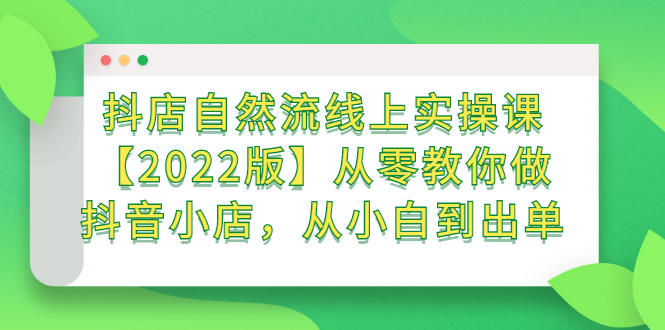 抖店自然流线上实操课【2022版】从零教你做抖音小店，从小白到出单即刻搞钱-网创项目资源站-副业项目-创业项目-搞钱项目即刻搞钱
