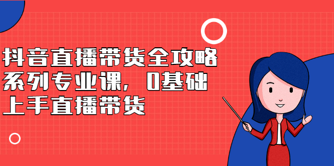 抖音直播带货全攻略系列专业课，0基础上手直播带货即刻搞钱-网创项目资源站-副业项目-创业项目-搞钱项目即刻搞钱