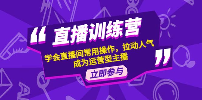 直播训练营：学会直播间常用操作，拉动人气，成为运营型主播即刻搞钱-网创项目资源站-副业项目-创业项目-搞钱项目即刻搞钱