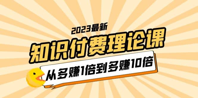 2023知识付费理论课，从多赚1倍到多赚10倍（10节视频课）即刻搞钱-网创项目资源站-副业项目-创业项目-搞钱项目即刻搞钱