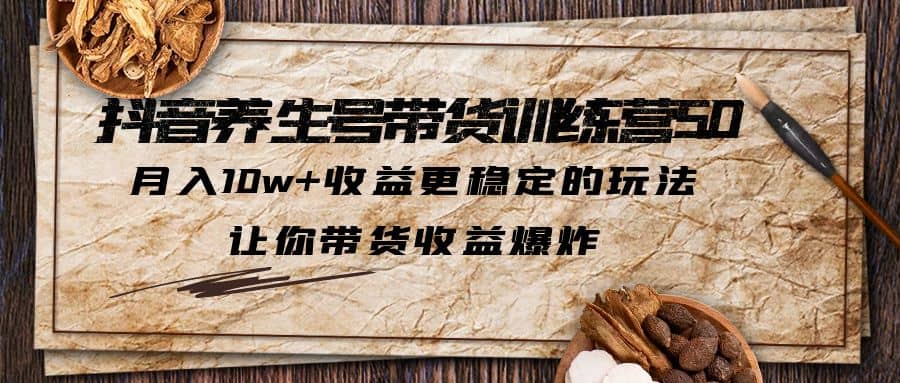 抖音养生号带货·训练营5.0，让你带货收益爆炸即刻搞钱-网创项目资源站-副业项目-创业项目-搞钱项目即刻搞钱