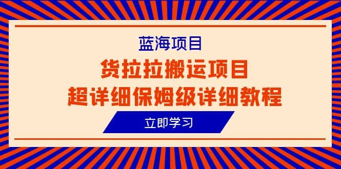 蓝海项目，货拉拉搬运项目超详细保姆级详细教程（6节课）即刻搞钱-网创项目资源站-副业项目-创业项目-搞钱项目即刻搞钱