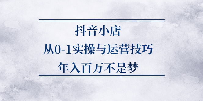 抖音小店从0-1实操与运营技巧,价值5980元即刻搞钱-网创项目资源站-副业项目-创业项目-搞钱项目即刻搞钱