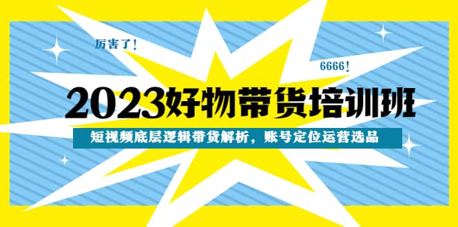 2023好物带货培训班：短视频底层逻辑带货解析，账号定位运营选品即刻搞钱-网创项目资源站-副业项目-创业项目-搞钱项目即刻搞钱