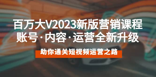 百万大V2023新版营销课 账号·内容·运营全新升级 通关短视频运营之路即刻搞钱-网创项目资源站-副业项目-创业项目-搞钱项目即刻搞钱