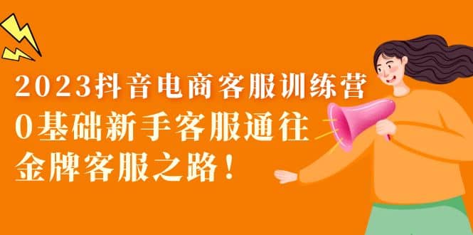 2023抖音·电商客服训练营:0基础新手客服通往金牌客服之路即刻搞钱-网创项目资源站-副业项目-创业项目-搞钱项目即刻搞钱