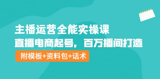 主播运营全能实操课：直播电商起号，百万播间打造（附模板+资料包+话术）即刻搞钱-网创项目资源站-副业项目-创业项目-搞钱项目即刻搞钱