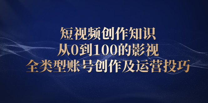短视频创作知识，从0到100的影视全类型账号创作及运营投巧即刻搞钱-网创项目资源站-副业项目-创业项目-搞钱项目即刻搞钱
