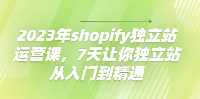 2023年shopify独立站运营课，7天让你独立站从入门到精通即刻搞钱-网创项目资源站-副业项目-创业项目-搞钱项目即刻搞钱