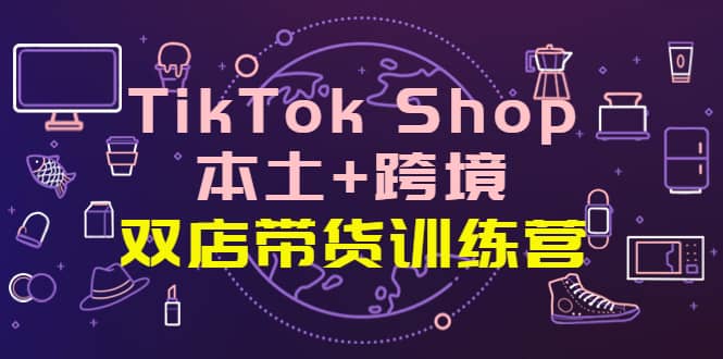 TikTok Shop本土+跨境 双店带货训练营（第十五期）全球好物买卖 一店卖全球即刻搞钱-网创项目资源站-副业项目-创业项目-搞钱项目即刻搞钱