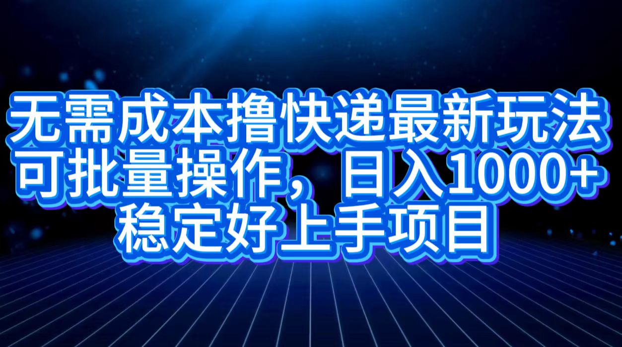 无需成本撸快递最新玩法,可批量操作，日入1000+，稳定好上手项目即刻搞钱-网创项目资源站-副业项目-创业项目-搞钱项目即刻搞钱
