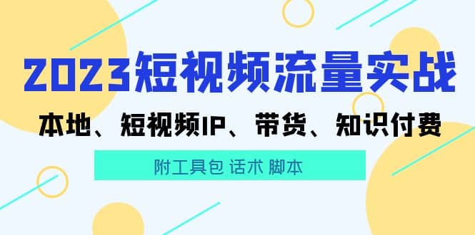 2023短视频流量实战 本地、短视频IP、带货、知识付费即刻搞钱-网创项目资源站-副业项目-创业项目-搞钱项目即刻搞钱