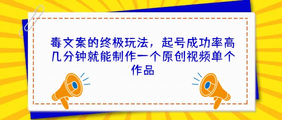 毒文案的终极玩法，起号成功率高几分钟就能制作一个原创视频单个作品即刻搞钱-网创项目资源站-副业项目-创业项目-搞钱项目即刻搞钱