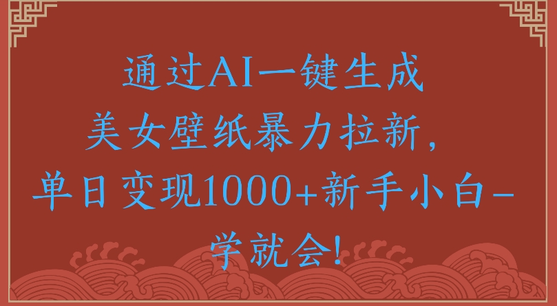 通过AI一键生成美女壁纸暴力拉新单日变现1000+新手小白一学就会!即刻搞钱-网创项目资源站-副业项目-创业项目-搞钱项目即刻搞钱