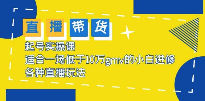 2023直播带货起号实操课，适合一场低于·10万gmv的小白进修 各种直播玩法即刻搞钱-网创项目资源站-副业项目-创业项目-搞钱项目即刻搞钱