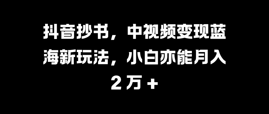 抖音抄书，中视频变现蓝海新玩法，小白亦能月入 2 万 +即刻搞钱-网创项目资源站-副业项目-创业项目-搞钱项目即刻搞钱