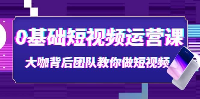 0基础短视频运营课：大咖背后团队教你做短视频（28节课时）即刻搞钱-网创项目资源站-副业项目-创业项目-搞钱项目即刻搞钱