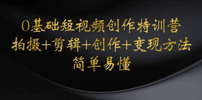 0基础短视频创作特训营：拍摄+剪辑+创作+变现方法即刻搞钱-网创项目资源站-副业项目-创业项目-搞钱项目即刻搞钱