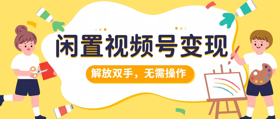 闲置视频号变现，搞钱项目再升级，解放双手，无需操作，最高单日500+即刻搞钱-网创项目资源站-副业项目-创业项目-搞钱项目即刻搞钱