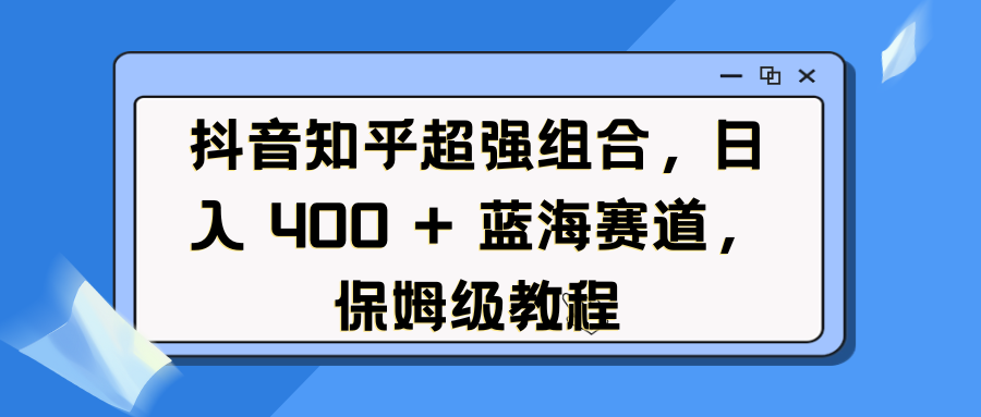 抖音知乎超强组合，日入 400 + 蓝海赛道，保姆级教程即刻搞钱-网创项目资源站-副业项目-创业项目-搞钱项目即刻搞钱